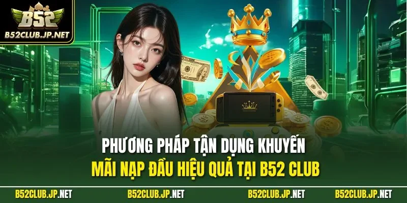 Phương pháp tận dụng khuyến mãi nạp đầu hiệu quả tại B52 CLUB